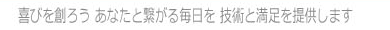 喜びを創ろう　あなたと繋がる毎日を　技術と満足を提供します